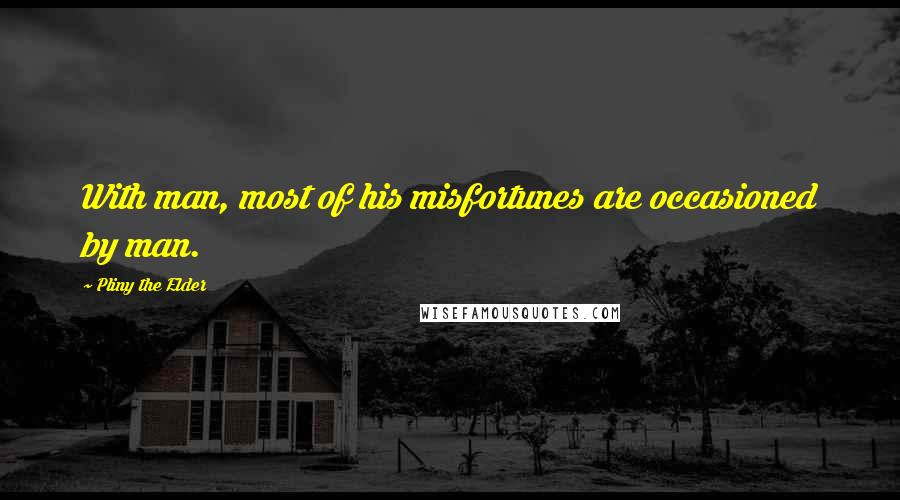 Pliny The Elder Quotes: With man, most of his misfortunes are occasioned by man.