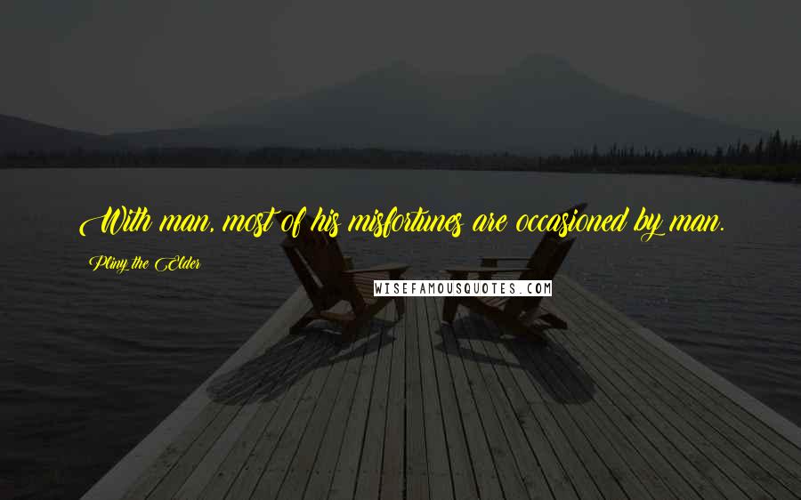 Pliny The Elder Quotes: With man, most of his misfortunes are occasioned by man.