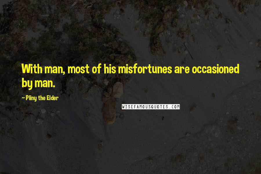 Pliny The Elder Quotes: With man, most of his misfortunes are occasioned by man.