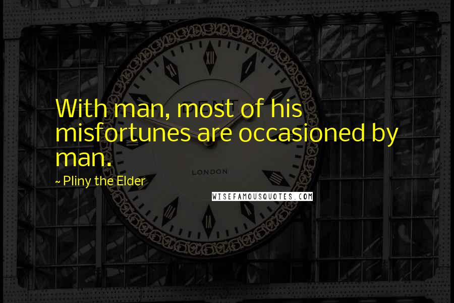 Pliny The Elder Quotes: With man, most of his misfortunes are occasioned by man.