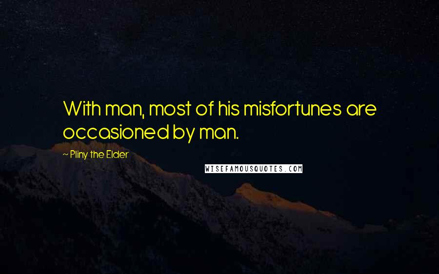 Pliny The Elder Quotes: With man, most of his misfortunes are occasioned by man.