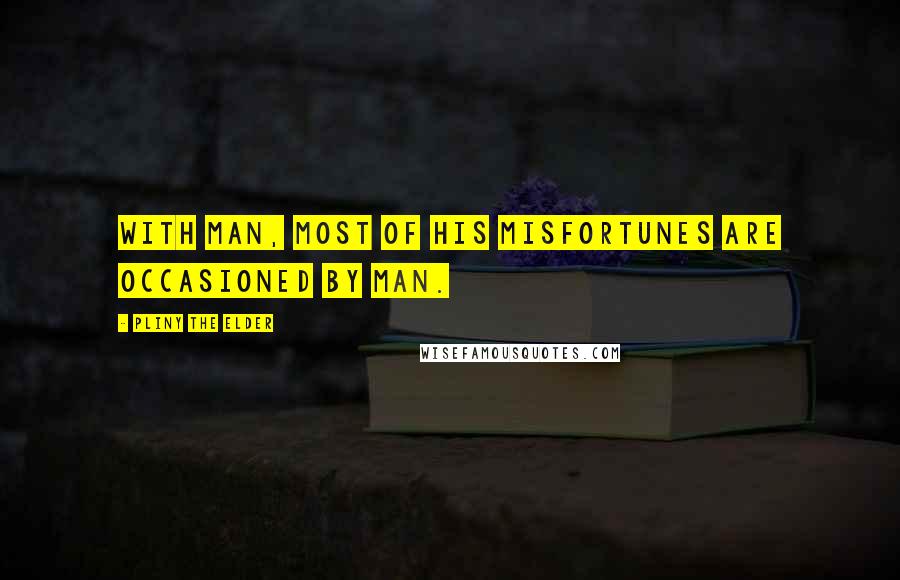 Pliny The Elder Quotes: With man, most of his misfortunes are occasioned by man.