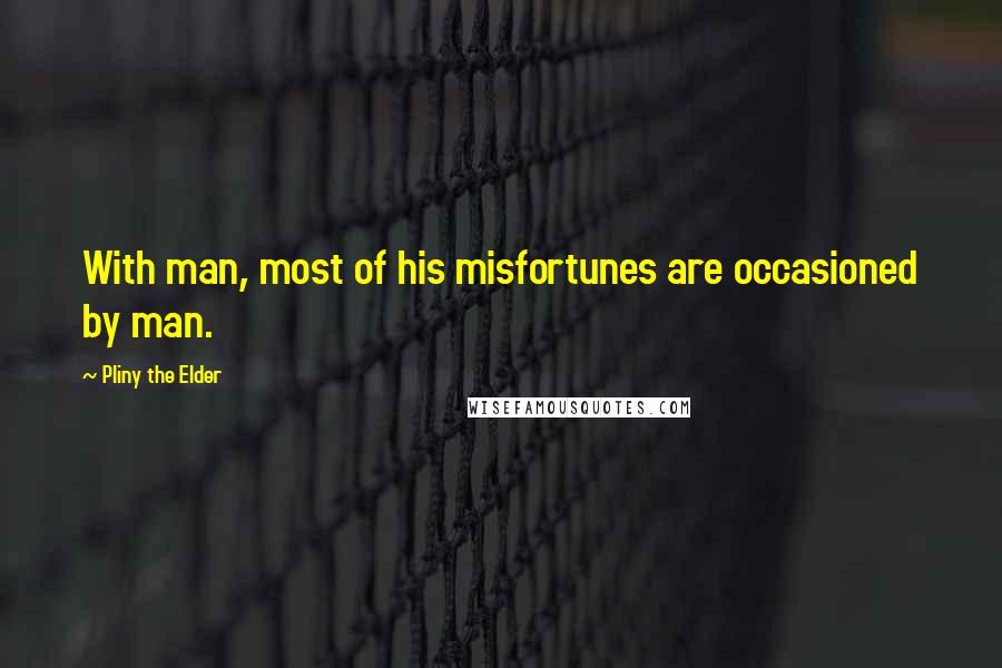 Pliny The Elder Quotes: With man, most of his misfortunes are occasioned by man.
