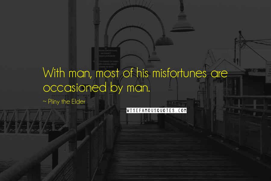 Pliny The Elder Quotes: With man, most of his misfortunes are occasioned by man.
