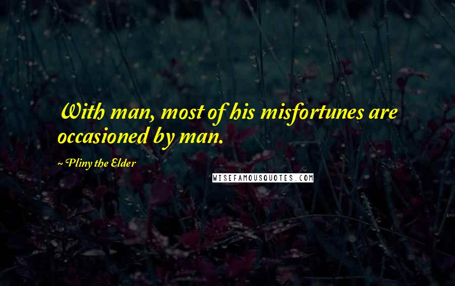 Pliny The Elder Quotes: With man, most of his misfortunes are occasioned by man.