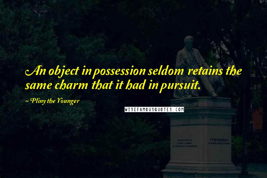 Pliny The Younger Quotes: An object in possession seldom retains the same charm that it had in pursuit.