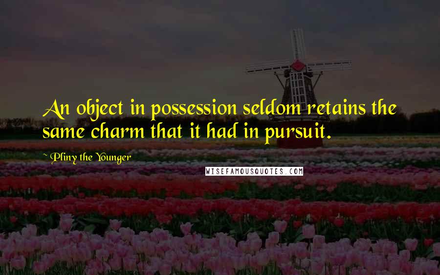 Pliny The Younger Quotes: An object in possession seldom retains the same charm that it had in pursuit.