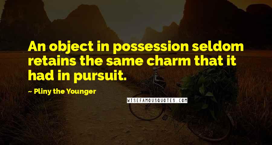 Pliny The Younger Quotes: An object in possession seldom retains the same charm that it had in pursuit.