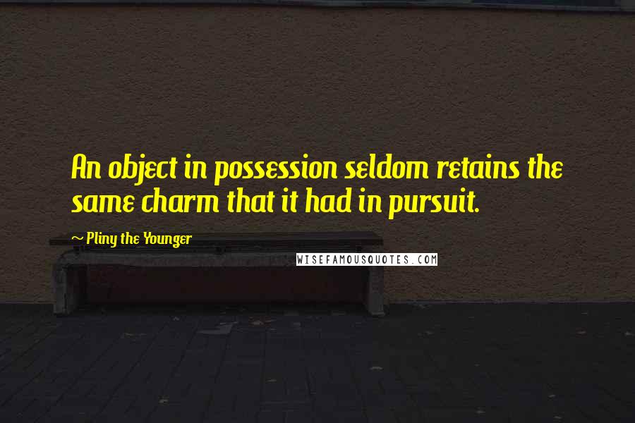 Pliny The Younger Quotes: An object in possession seldom retains the same charm that it had in pursuit.