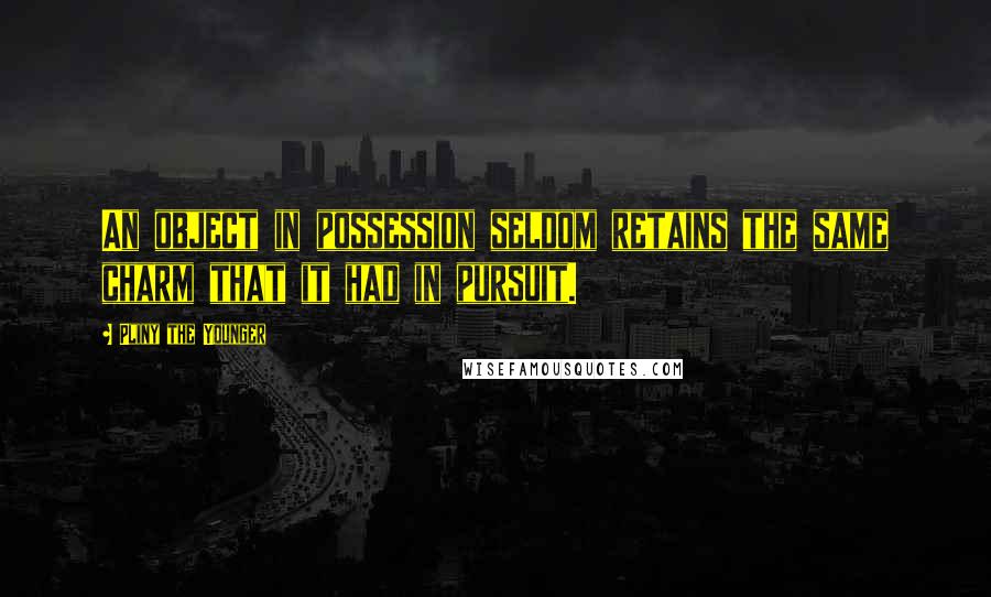 Pliny The Younger Quotes: An object in possession seldom retains the same charm that it had in pursuit.