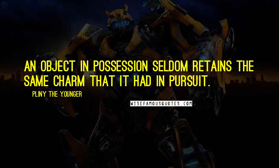 Pliny The Younger Quotes: An object in possession seldom retains the same charm that it had in pursuit.