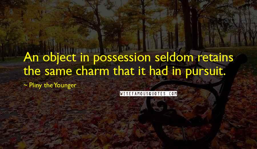 Pliny The Younger Quotes: An object in possession seldom retains the same charm that it had in pursuit.