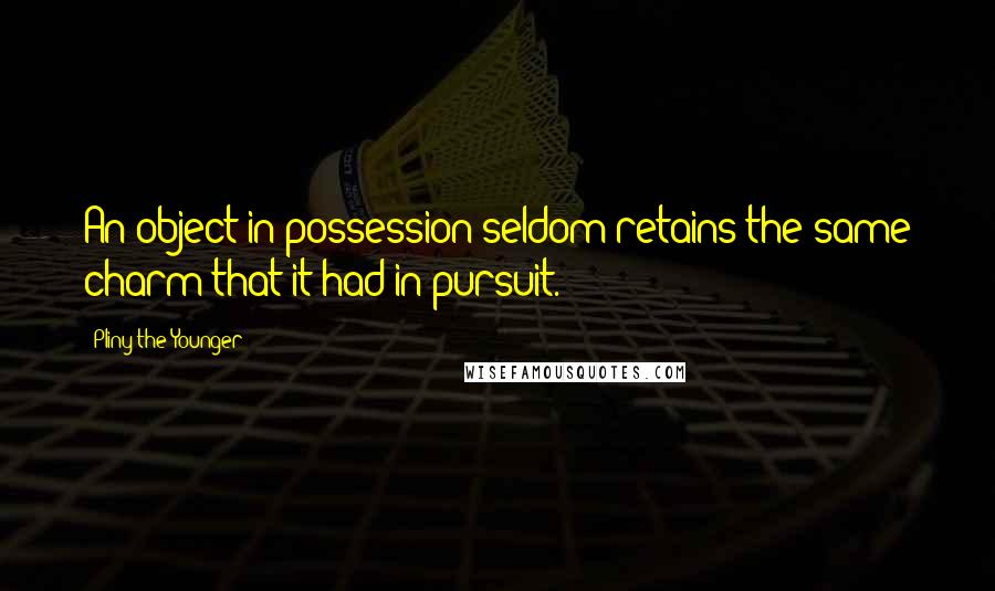 Pliny The Younger Quotes: An object in possession seldom retains the same charm that it had in pursuit.