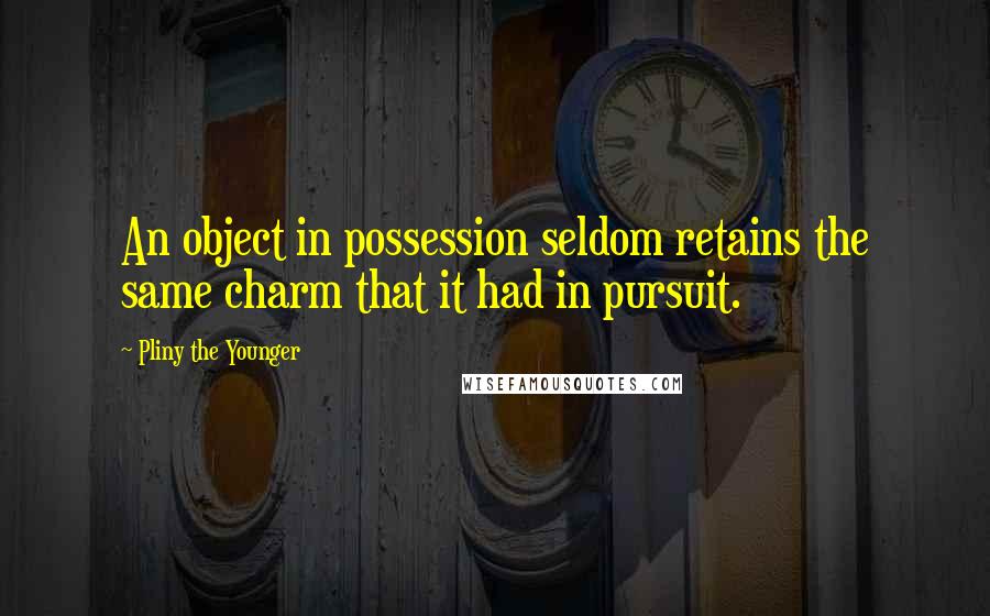 Pliny The Younger Quotes: An object in possession seldom retains the same charm that it had in pursuit.