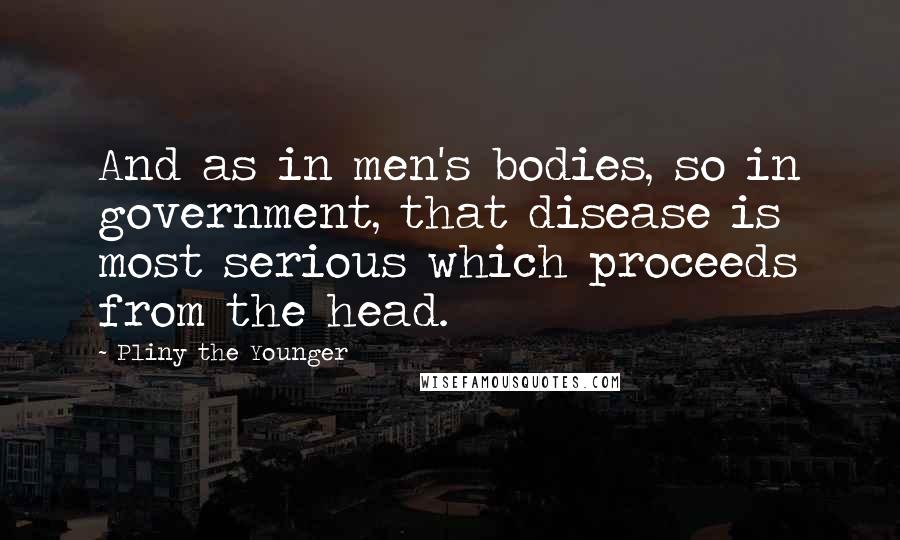 Pliny The Younger Quotes: And as in men's bodies, so in government, that disease is most serious which proceeds from the head.