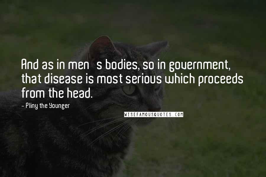 Pliny The Younger Quotes: And as in men's bodies, so in government, that disease is most serious which proceeds from the head.