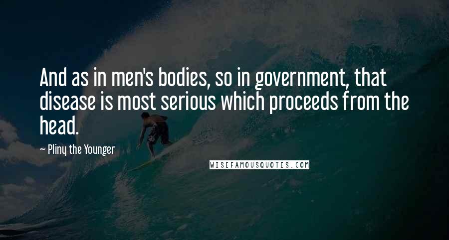 Pliny The Younger Quotes: And as in men's bodies, so in government, that disease is most serious which proceeds from the head.