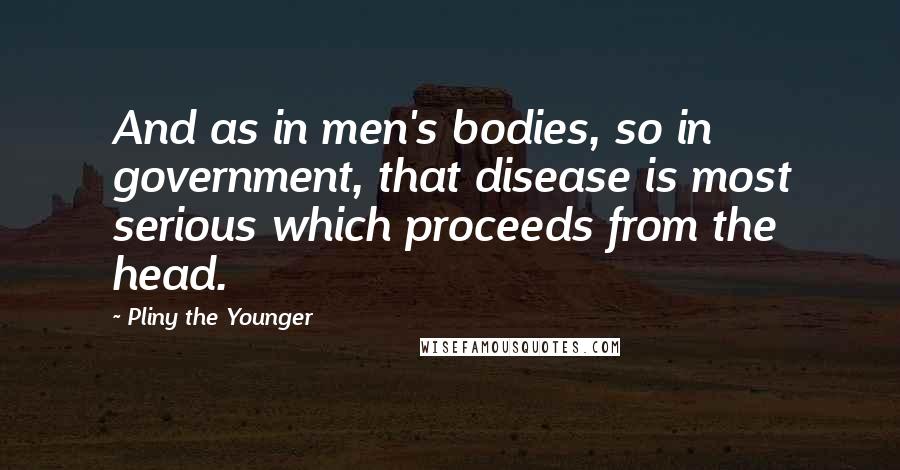 Pliny The Younger Quotes: And as in men's bodies, so in government, that disease is most serious which proceeds from the head.