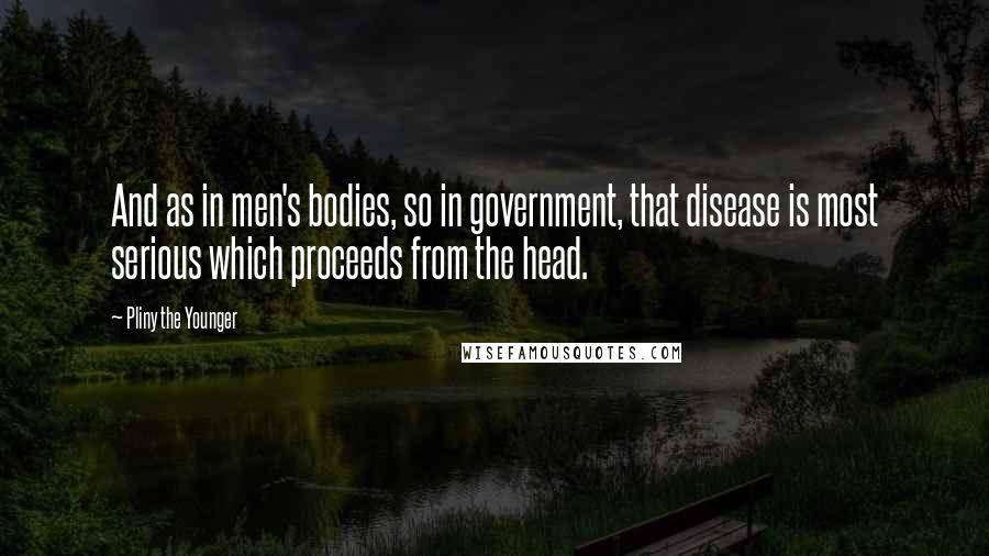 Pliny The Younger Quotes: And as in men's bodies, so in government, that disease is most serious which proceeds from the head.