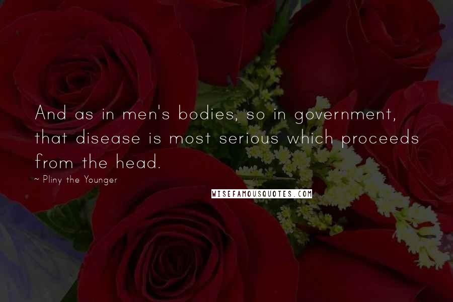 Pliny The Younger Quotes: And as in men's bodies, so in government, that disease is most serious which proceeds from the head.