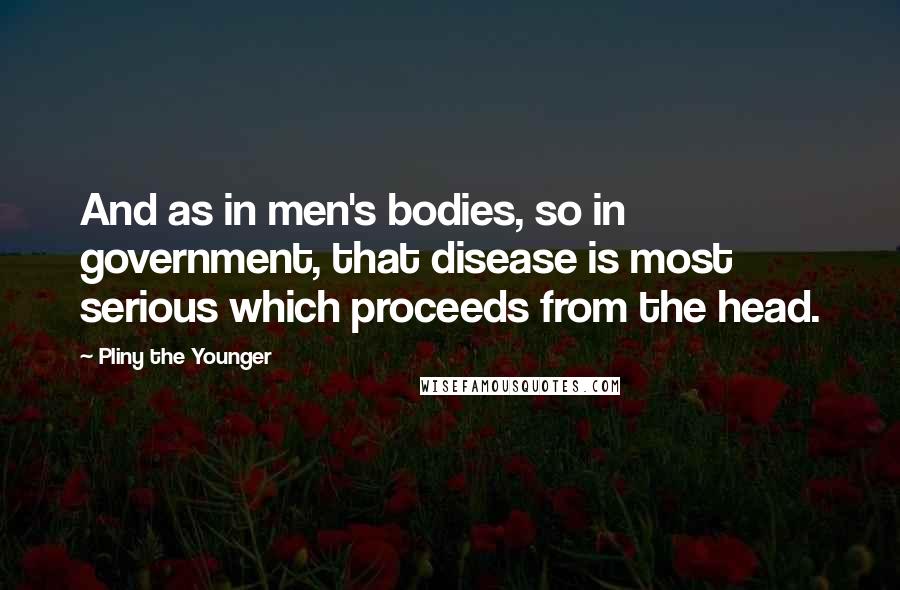 Pliny The Younger Quotes: And as in men's bodies, so in government, that disease is most serious which proceeds from the head.