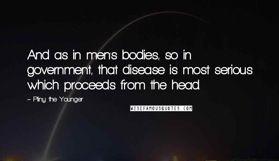 Pliny The Younger Quotes: And as in men's bodies, so in government, that disease is most serious which proceeds from the head.