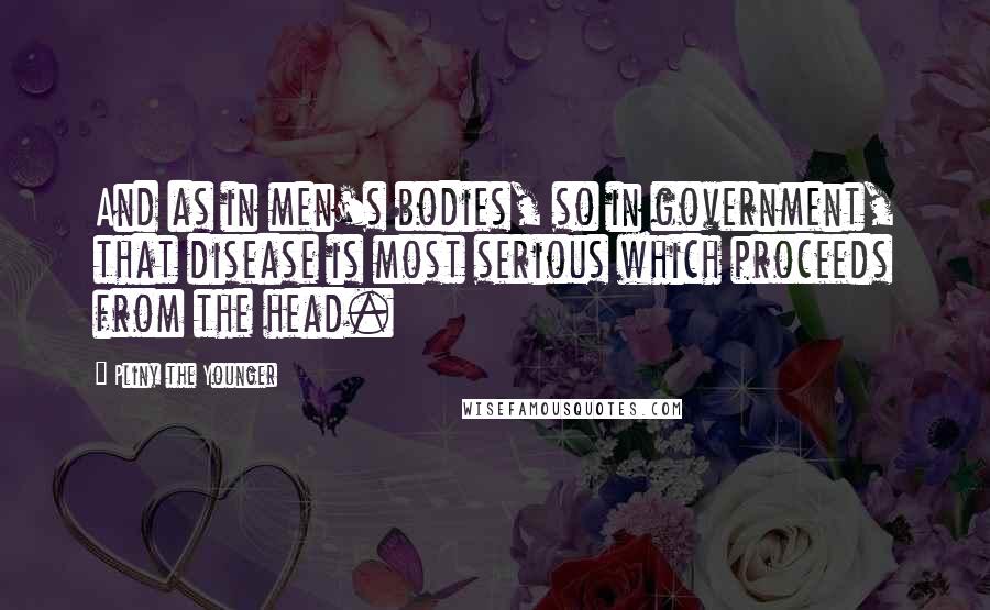 Pliny The Younger Quotes: And as in men's bodies, so in government, that disease is most serious which proceeds from the head.