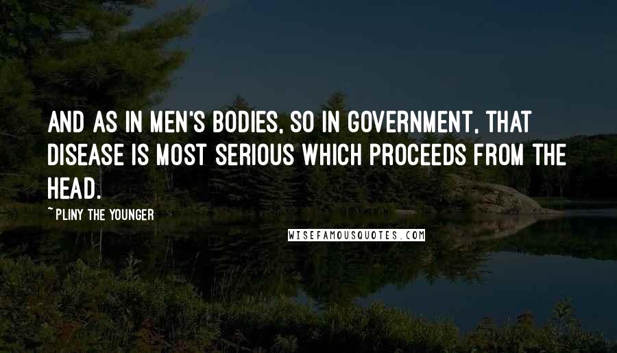Pliny The Younger Quotes: And as in men's bodies, so in government, that disease is most serious which proceeds from the head.