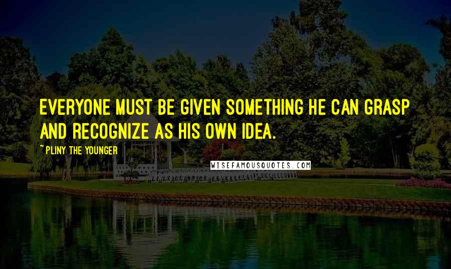 Pliny The Younger Quotes: Everyone must be given something he can grasp and recognize as his own idea.
