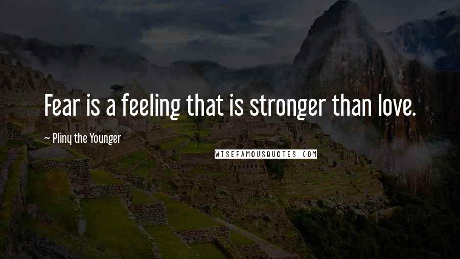 Pliny The Younger Quotes: Fear is a feeling that is stronger than love.