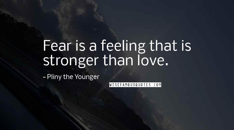 Pliny The Younger Quotes: Fear is a feeling that is stronger than love.