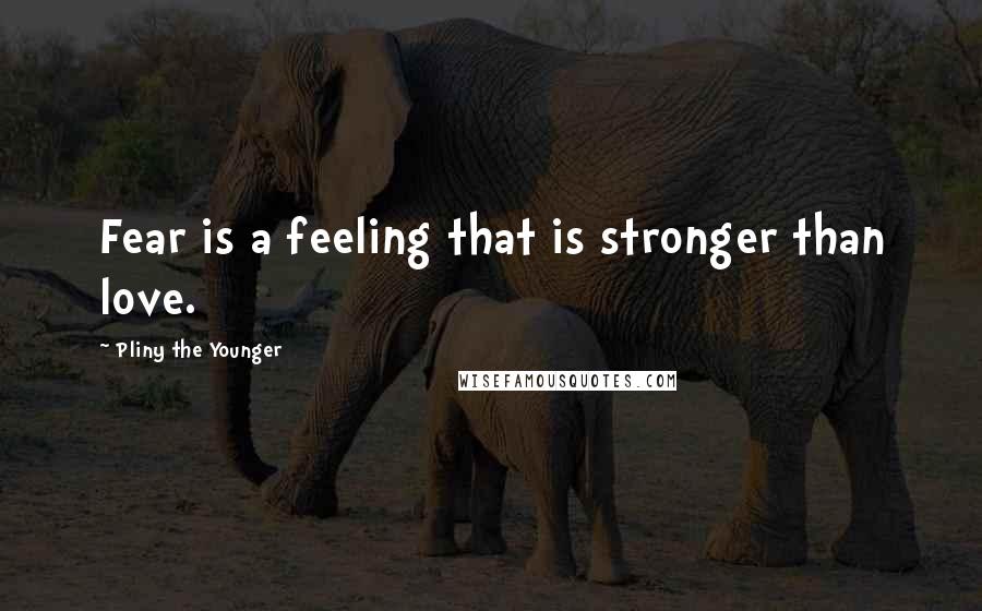 Pliny The Younger Quotes: Fear is a feeling that is stronger than love.