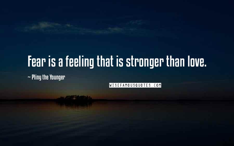 Pliny The Younger Quotes: Fear is a feeling that is stronger than love.