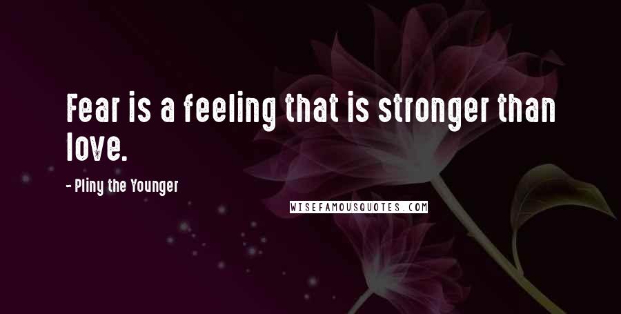 Pliny The Younger Quotes: Fear is a feeling that is stronger than love.