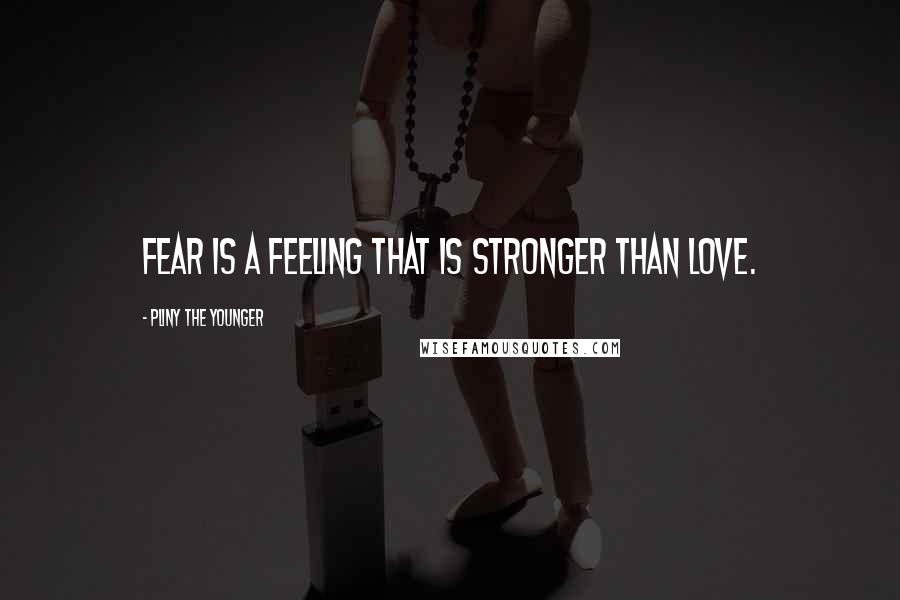 Pliny The Younger Quotes: Fear is a feeling that is stronger than love.