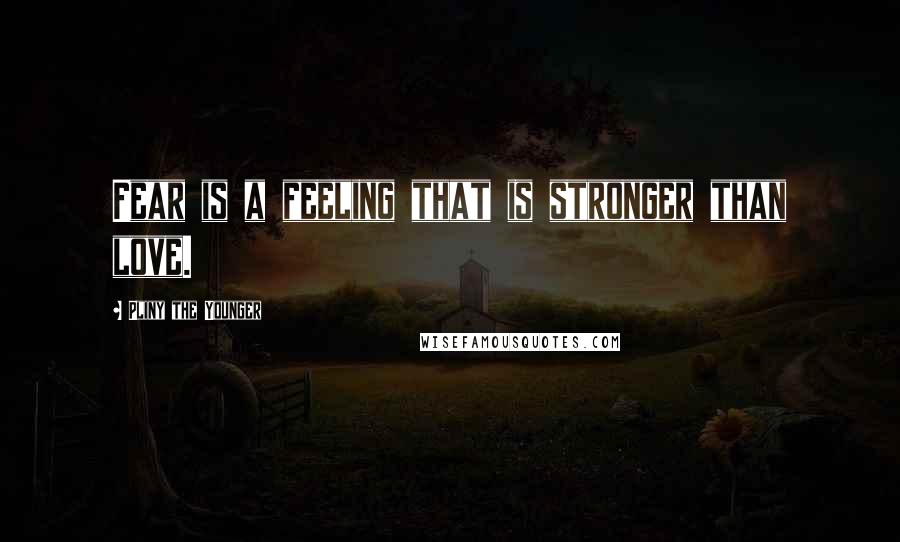 Pliny The Younger Quotes: Fear is a feeling that is stronger than love.