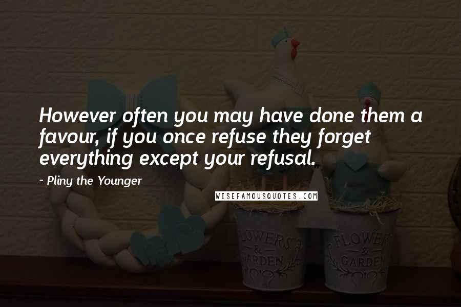 Pliny The Younger Quotes: However often you may have done them a favour, if you once refuse they forget everything except your refusal.