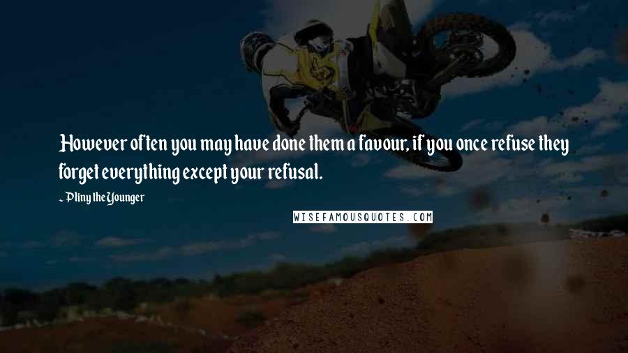 Pliny The Younger Quotes: However often you may have done them a favour, if you once refuse they forget everything except your refusal.