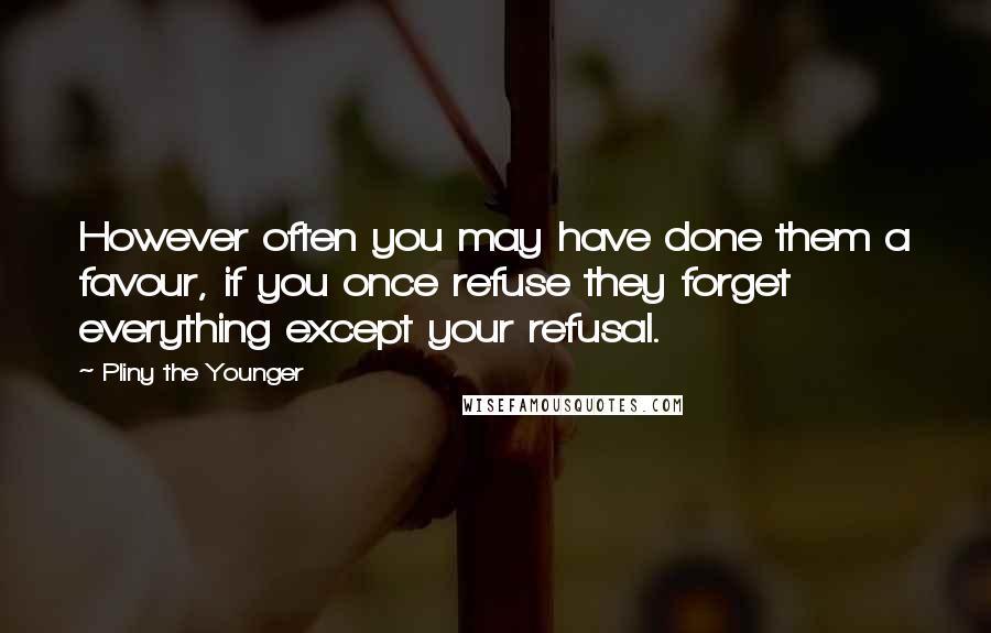 Pliny The Younger Quotes: However often you may have done them a favour, if you once refuse they forget everything except your refusal.