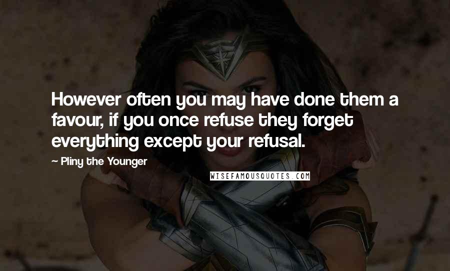 Pliny The Younger Quotes: However often you may have done them a favour, if you once refuse they forget everything except your refusal.