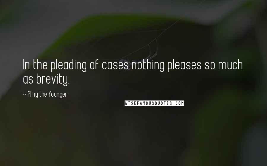 Pliny The Younger Quotes: In the pleading of cases nothing pleases so much as brevity.