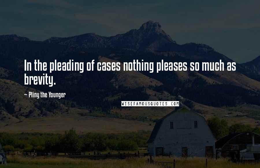 Pliny The Younger Quotes: In the pleading of cases nothing pleases so much as brevity.