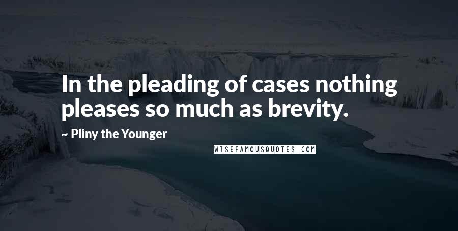 Pliny The Younger Quotes: In the pleading of cases nothing pleases so much as brevity.