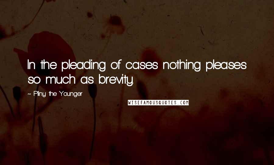 Pliny The Younger Quotes: In the pleading of cases nothing pleases so much as brevity.