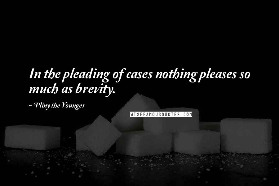 Pliny The Younger Quotes: In the pleading of cases nothing pleases so much as brevity.