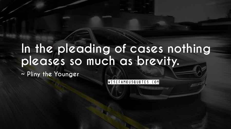 Pliny The Younger Quotes: In the pleading of cases nothing pleases so much as brevity.