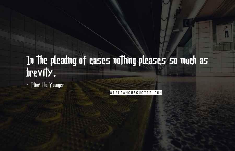 Pliny The Younger Quotes: In the pleading of cases nothing pleases so much as brevity.