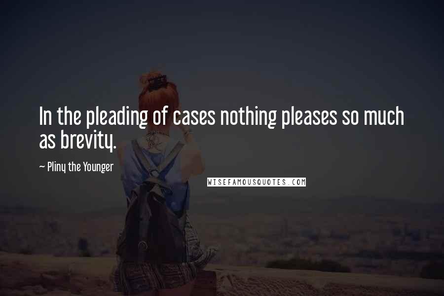 Pliny The Younger Quotes: In the pleading of cases nothing pleases so much as brevity.