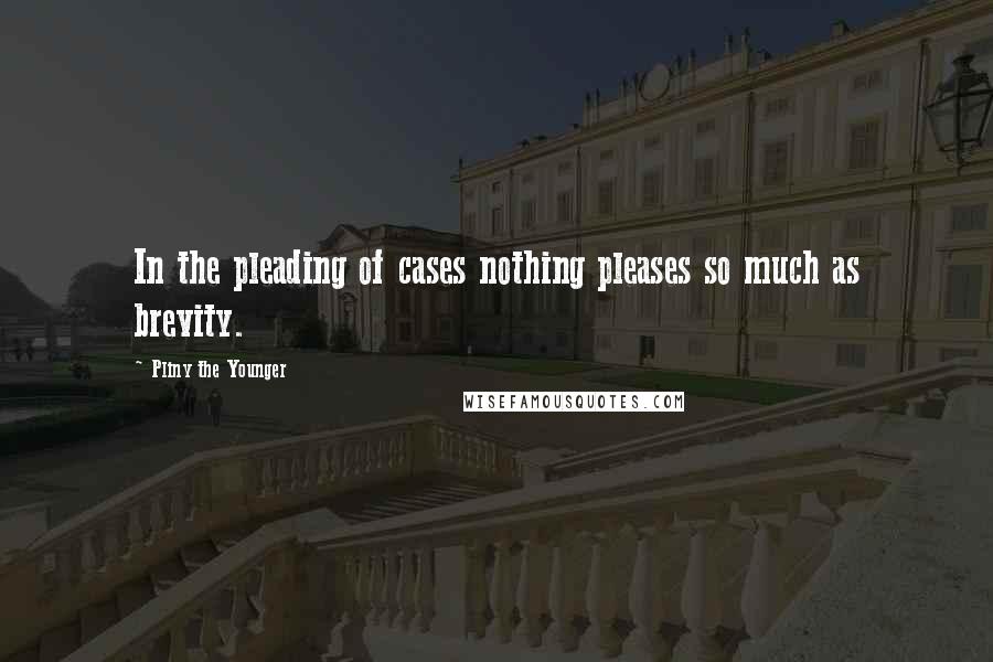 Pliny The Younger Quotes: In the pleading of cases nothing pleases so much as brevity.