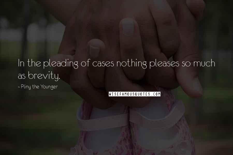 Pliny The Younger Quotes: In the pleading of cases nothing pleases so much as brevity.